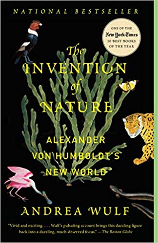 The Invention of Nature: Alexander von Humboldt's New World by Andrea Wulf  Alexander von Humboldt (1769-1859) was the most famous scientist of his age, a visionary German naturalist and polymath whose discoveries forever changed the way we understand the natural world. Among his most revolutionary ideas was a radical conception of nature as a complex and interconnected global force that does not exist for the use of humankind alone. In North America, Humboldt’s name still graces towns, counties, parks, bays, lakes, mountains, and a river. And yet the man has been all but forgotten. 

In this illuminating biography, Andrea Wulf brings Humboldt’s extraordinary life back into focus: his prediction of human-induced climate change; his daring expeditions to the highest peaks of South America and to the anthrax-infected steppes of Siberia; his relationships with iconic figures, including Simón Bolívar and Thomas Jefferson; and the lasting influence of his writings on Darwin, Wordsworth, Goethe, Muir, Thoreau, and many others. Brilliantly researched and stunningly written, The Invention of Nature reveals the myriad ways in which Humboldt’s ideas form the foundation of modern environmentalism--and reminds us why they are as prescient and vital as ever.