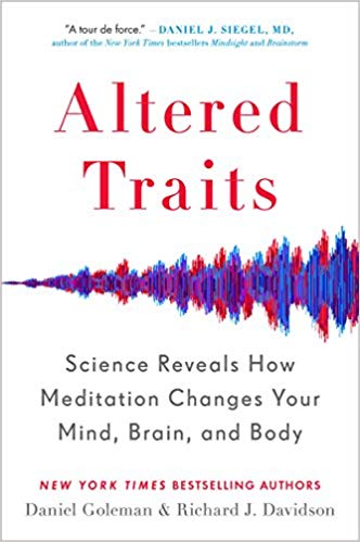 Altered Traits: Science Reveals How Meditation Changes Your Mind, Brain, and Body by by Daniel Goleman and  Richard J. Davidson  In the last twenty years, meditation and mindfulness have gone from being kind of cool to becoming an omnipresent Band-Aid for fixing everything from your weight to your relationship to your achievement level. Unveiling here the kind of cutting-edge research that has made them giants in their fields, Daniel Goleman and Richard Davidson show us the truth about what meditation can really do for us, as well as exactly how to get the most out of it.
           
Sweeping away common misconceptions and neuromythology to open readers’ eyes to the ways data has been distorted to sell mind-training methods, the authors demonstrate that beyond the pleasant states mental exercises can produce, the real payoffs are the lasting personality traits that can result. 