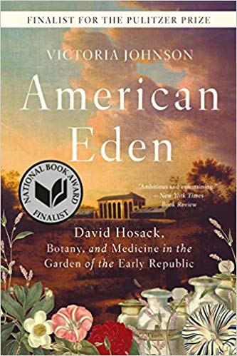 American Eden: David Hosack, Botany, and Medicine in the Garden of the Early Republic by Victoria Johnson  Finalist for the 2018 National Book Award for Nonfiction

A New York Times Editors' Choice Selection
The untold story of Hamilton’s―and Burr’s―personal physician, whose dream to build America’s first botanical garden inspired the young Republic.

On a clear morning in July 1804, Alexander Hamilton stepped onto a boat at the edge of the Hudson River. He was bound for a New Jersey dueling ground to settle his bitter dispute with Aaron Burr. Hamilton took just two men with him: his “second” for the duel, and Dr. David Hosack.

As historian Victoria Johnson reveals in her groundbreaking biography, Hosack was one of the few points the duelists did agree on. Summoned that morning because of his role as the beloved Hamilton family doctor, he was also a close friend of Burr. A brilliant surgeon and a world-class botanist, Hosack―who until now has been lost in the fog of history―was a pioneering thinker who shaped a young nation.

Born in New York City, he was educated in Europe and returned to America inspired by his newfound knowledge. He assembled a plant collection so spectacular and diverse that it amazes botanists today, conducted some of the first pharmaceutical research in the United States, and introduced new surgeries to America. His tireless work championing public health and science earned him national fame and praise from the likes of Thomas Jefferson, James Madison, Alexander von Humboldt, and the Marquis de Lafayette.

One goal drove Hosack above all others: to build the Republic’s first botanical garden. Despite innumerable obstacles and near-constant resistance, Hosack triumphed when, by 1810, his Elgin Botanic Garden at last crowned twenty acres of Manhattan farmland. “Where others saw real estate and power, Hosack saw the landscape as a pharmacopoeia able to bring medicine into the modern age” (Eric W. Sanderson, author of Mannahatta). Today what remains of America’s first botanical garden lies in the heart of midtown, buried beneath Rockefeller Center.

Whether collecting specimens along the banks of the Hudson River, lecturing before a class of rapt medical students, or breaking the fever of a young Philip Hamilton, David Hosack was an American visionary who has been too long forgotten. Alongside other towering figures of the post-Revolutionary generation, he took the reins of a nation. In unearthing the dramatic story of his life, Johnson offers a lush depiction of the man who gave a new voice to the powers and perils of nature.